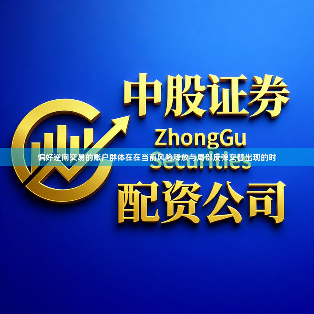 偏好逆向交易的账户群体在在当前风险释放与局部反弹交替出现的时
