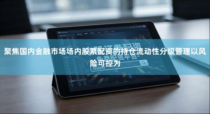聚焦国内金融市场场内股票配资的持仓流动性分级管理以风险可控为