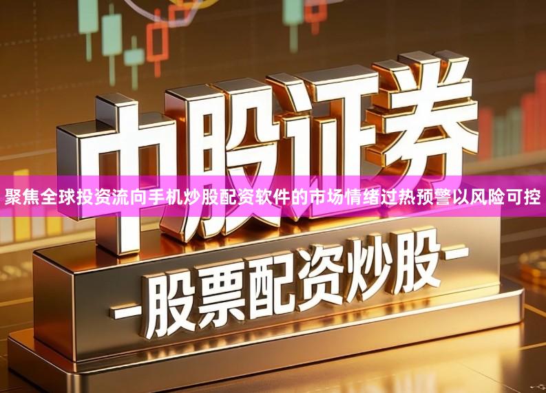聚焦全球投资流向手机炒股配资软件的市场情绪过热预警以风险可控