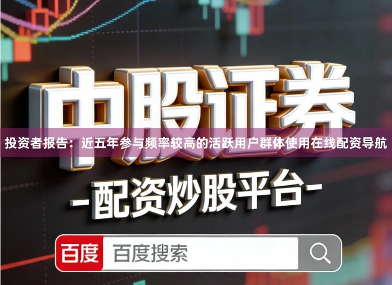 投资者报告：近五年参与频率较高的活跃用户群体使用在线配资导航