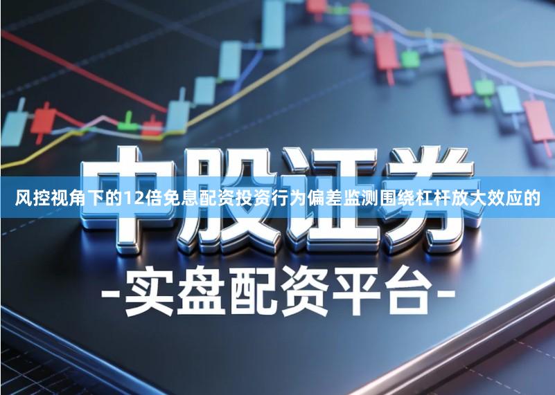 风控视角下的12倍免息配资投资行为偏差监测围绕杠杆放大效应的