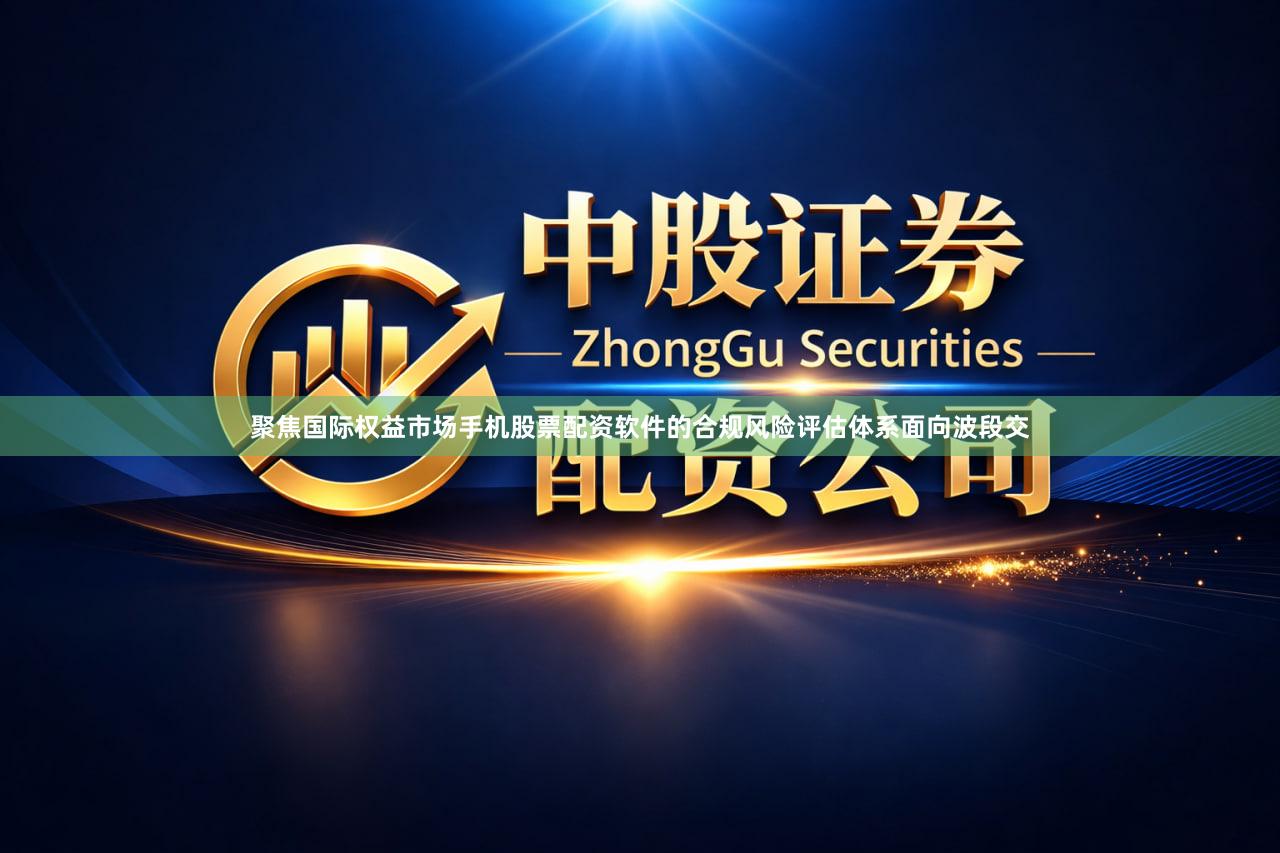 聚焦国际权益市场手机股票配资软件的合规风险评估体系面向波段交