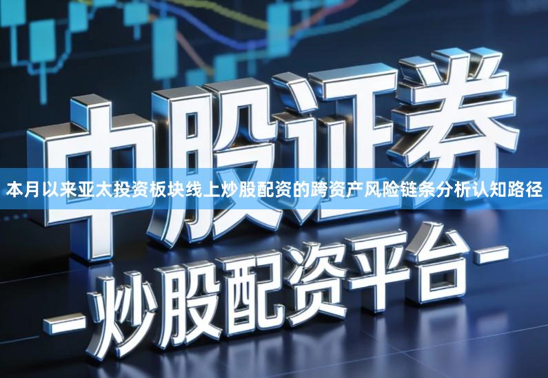 本月以来亚太投资板块线上炒股配资的跨资产风险链条分析认知路径