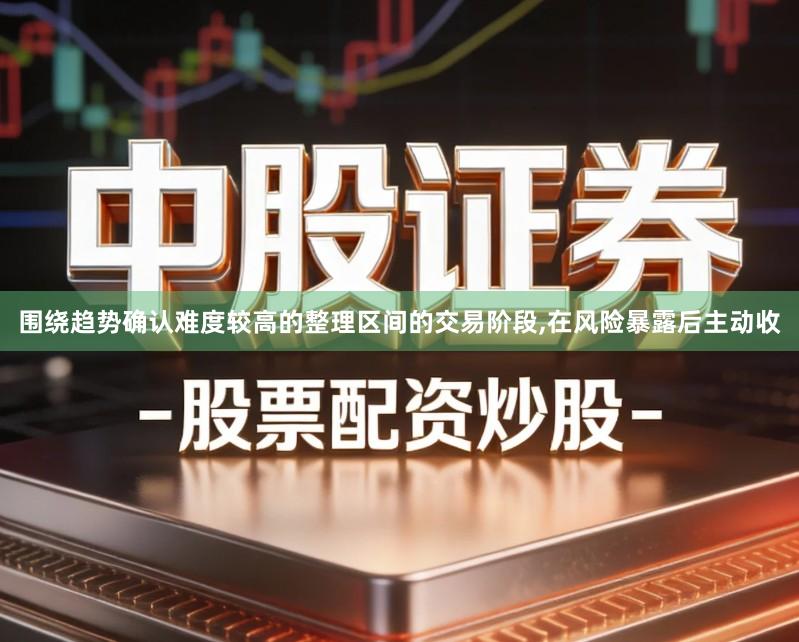围绕趋势确认难度较高的整理区间的交易阶段,在风险暴露后主动收