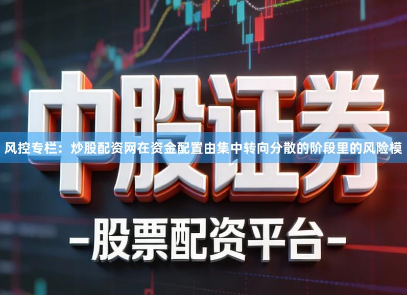 风控专栏：炒股配资网在资金配置由集中转向分散的阶段里的风险模